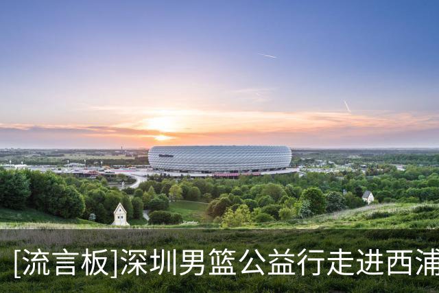 [流言板]深圳男篮公益行走进西浦景龙学校，助力校园篮球发展